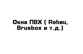 Окна ПВХ ( Rehau, Brusbox и т.д.)